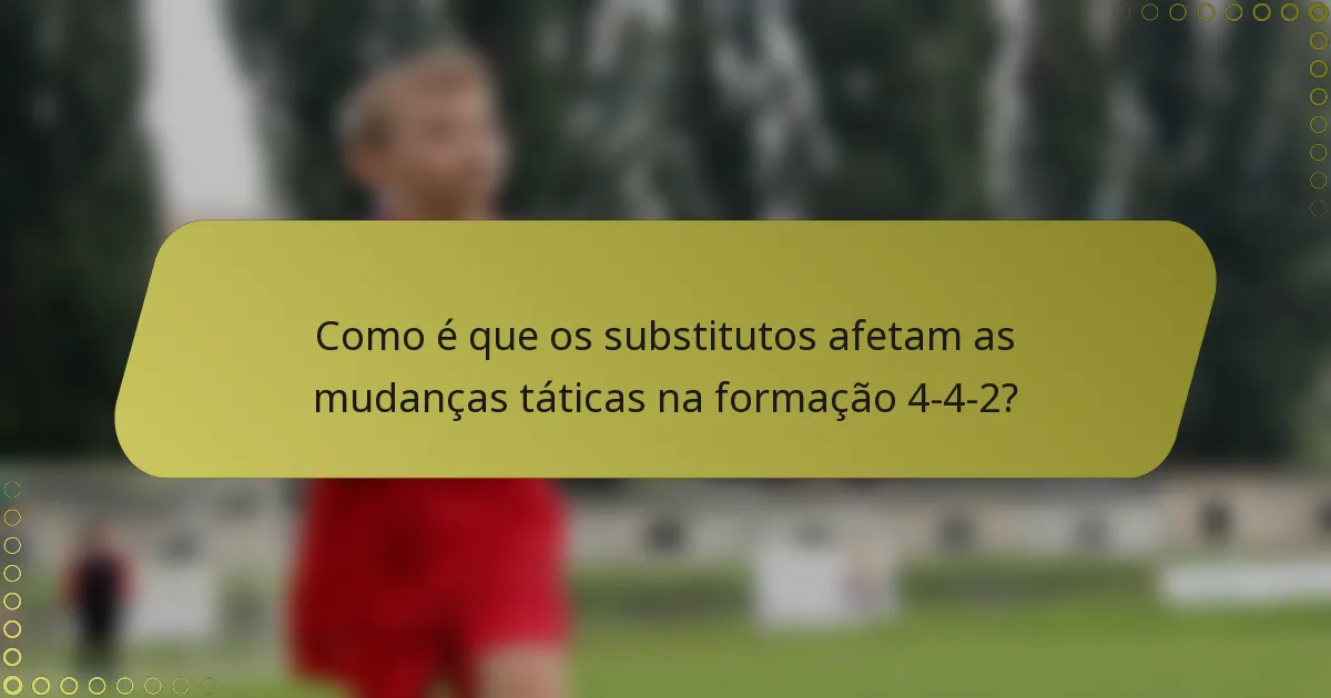 Como é que os substitutos afetam as mudanças táticas na formação 4-4-2?