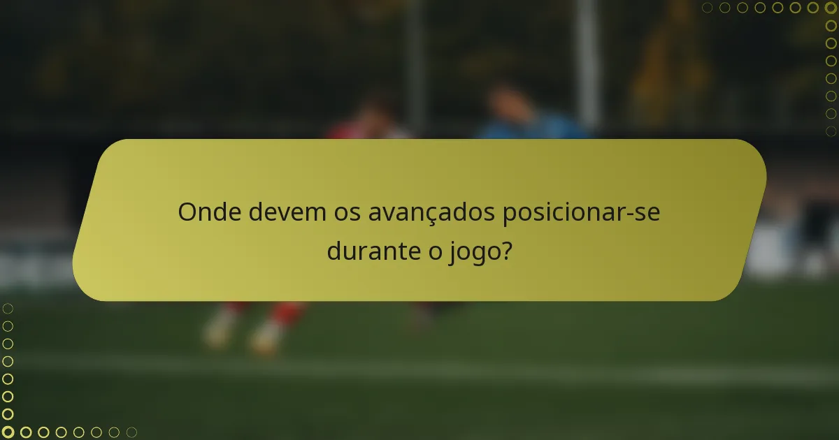 Onde devem os avançados posicionar-se durante o jogo?