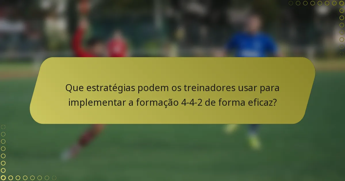 Que estratégias podem os treinadores usar para implementar a formação 4-4-2 de forma eficaz?